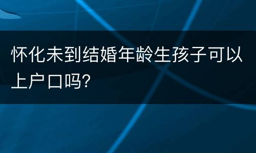 怀化未到结婚年龄生孩子可以上户口吗？