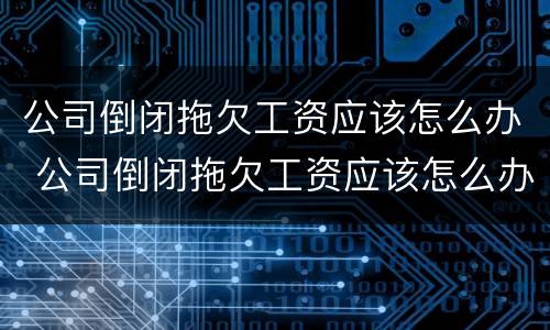 公司倒闭拖欠工资应该怎么办 公司倒闭拖欠工资应该怎么办呢