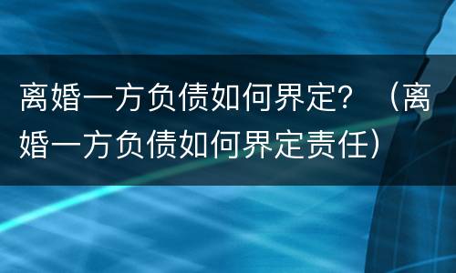 离婚一方负债如何界定？（离婚一方负债如何界定责任）