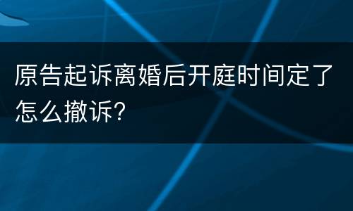 原告起诉离婚后开庭时间定了怎么撤诉?