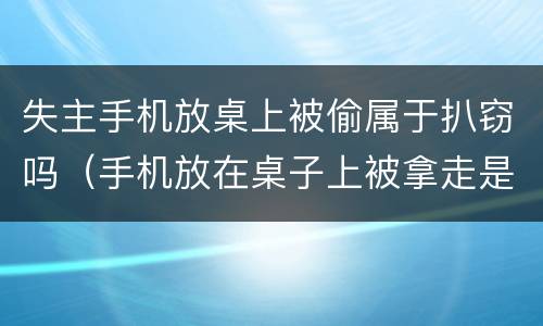 失主手机放桌上被偷属于扒窃吗（手机放在桌子上被拿走是盗窃）