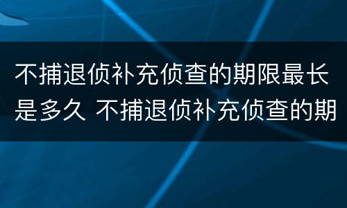 不捕退侦补充侦查的期限最长是多久 不捕退侦补充侦查的期限最长是多久