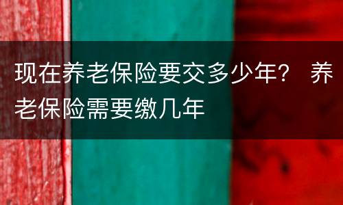 现在养老保险要交多少年？ 养老保险需要缴几年