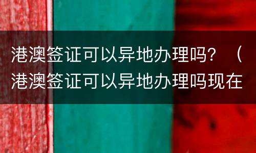 港澳签证可以异地办理吗？（港澳签证可以异地办理吗现在）