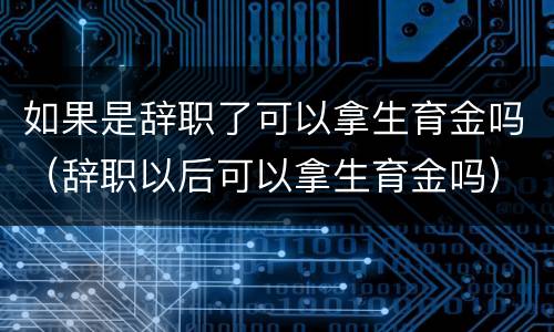 如果是辞职了可以拿生育金吗（辞职以后可以拿生育金吗）