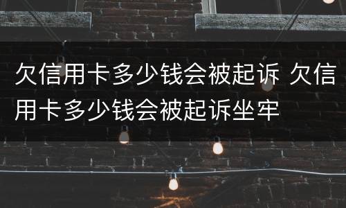 欠信用卡多少钱会被起诉 欠信用卡多少钱会被起诉坐牢