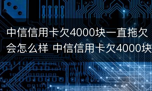 中信信用卡欠4000块一直拖欠会怎么样 中信信用卡欠4000块一直拖欠会怎么样呢