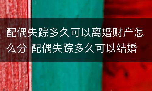 配偶失踪多久可以离婚财产怎么分 配偶失踪多久可以结婚