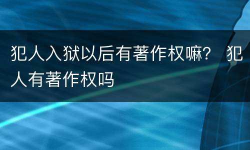 犯人入狱以后有著作权嘛？ 犯人有著作权吗