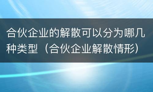 合伙企业的解散可以分为哪几种类型（合伙企业解散情形）