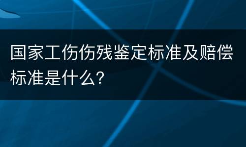 国家工伤伤残鉴定标准及赔偿标准是什么？