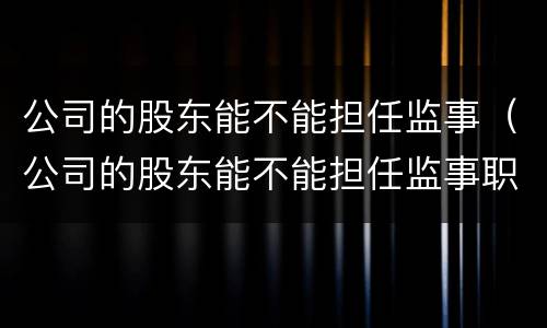 公司的股东能不能担任监事（公司的股东能不能担任监事职务）