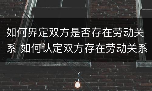 如何界定双方是否存在劳动关系 如何认定双方存在劳动关系