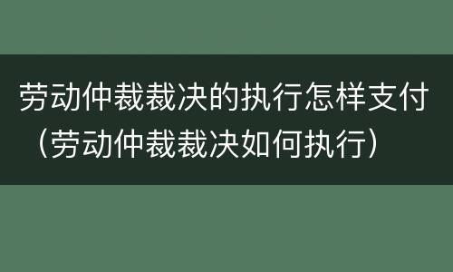 劳动仲裁裁决的执行怎样支付（劳动仲裁裁决如何执行）