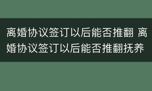 离婚协议签订以后能否推翻 离婚协议签订以后能否推翻抚养权