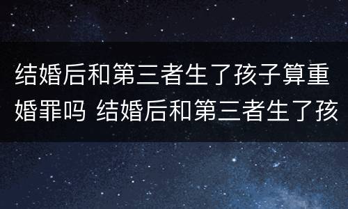 结婚后和第三者生了孩子算重婚罪吗 结婚后和第三者生了孩子算重婚罪吗