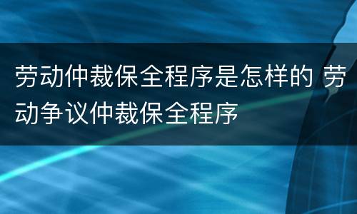 劳动仲裁保全程序是怎样的 劳动争议仲裁保全程序