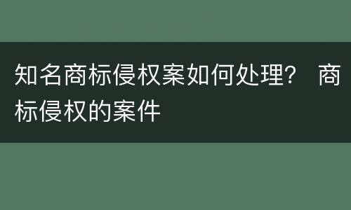 知名商标侵权案如何处理？ 商标侵权的案件