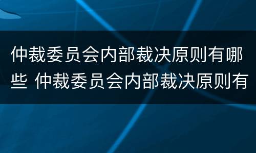 仲裁委员会内部裁决原则有哪些 仲裁委员会内部裁决原则有哪些内容