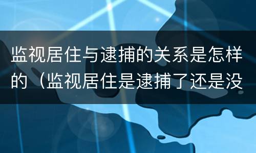 监视居住与逮捕的关系是怎样的（监视居住是逮捕了还是没有逮捕）