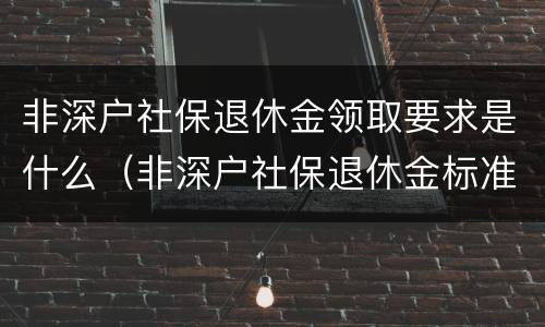 非深户社保退休金领取要求是什么（非深户社保退休金标准）