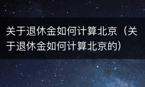 关于退休金如何计算北京（关于退休金如何计算北京的）