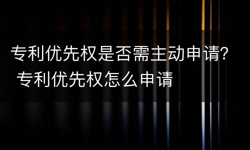 专利优先权是否需主动申请？ 专利优先权怎么申请