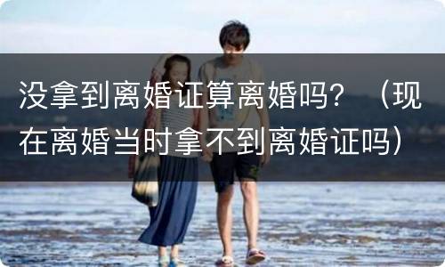 没拿到离婚证算离婚吗？（现在离婚当时拿不到离婚证吗）