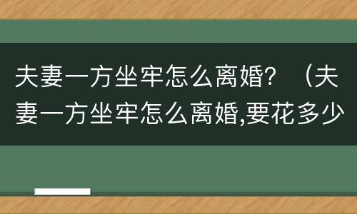 夫妻一方坐牢怎么离婚？（夫妻一方坐牢怎么离婚,要花多少钱）