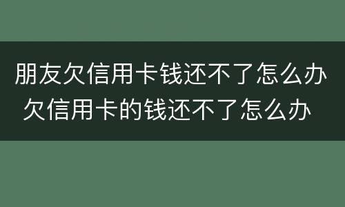 朋友欠信用卡钱还不了怎么办 欠信用卡的钱还不了怎么办