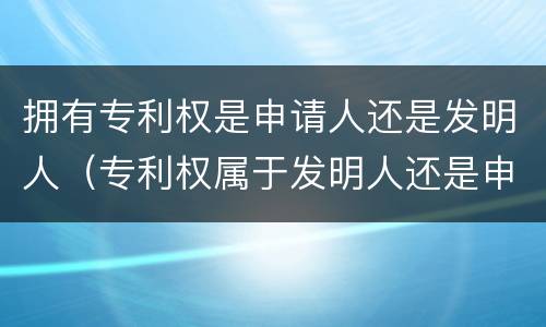 拥有专利权是申请人还是发明人（专利权属于发明人还是申请人）