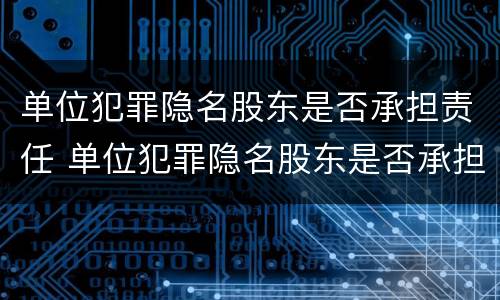 单位犯罪隐名股东是否承担责任 单位犯罪隐名股东是否承担责任呢