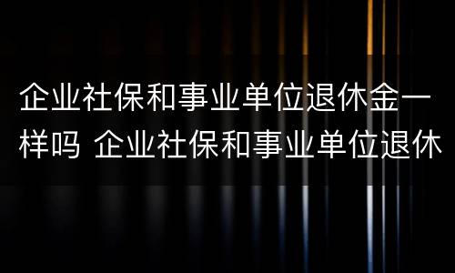 企业社保和事业单位退休金一样吗 企业社保和事业单位退休金一样吗知乎