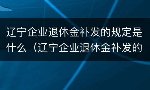 辽宁企业退休金补发的规定是什么（辽宁企业退休金补发的规定是什么意思）