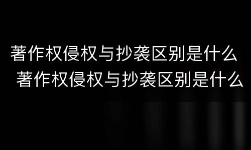 著作权侵权与抄袭区别是什么 著作权侵权与抄袭区别是什么意思