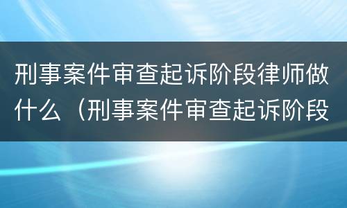 刑事案件审查起诉阶段律师做什么（刑事案件审查起诉阶段律师做什么工作）