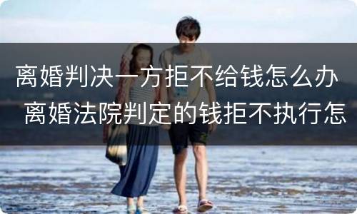 离婚判决一方拒不给钱怎么办 离婚法院判定的钱拒不执行怎么办