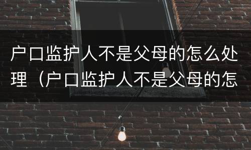 户口监护人不是父母的怎么处理（户口监护人不是父母的怎么处理违章）