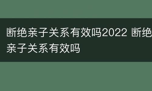 断绝亲子关系有效吗2022 断绝亲子关系有效吗