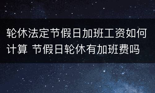 轮休法定节假日加班工资如何计算 节假日轮休有加班费吗