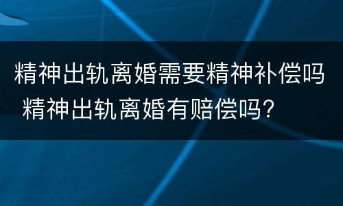 精神出轨离婚需要精神补偿吗 精神出轨离婚有赔偿吗?