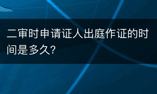 二审时申请证人出庭作证的时间是多久？