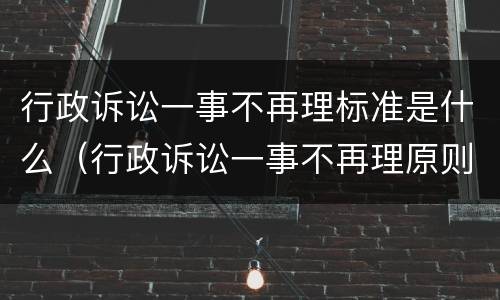 行政诉讼一事不再理标准是什么（行政诉讼一事不再理原则）