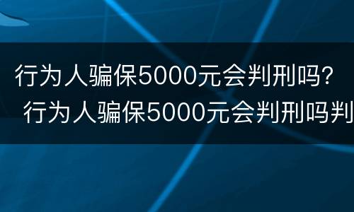 行为人骗保5000元会判刑吗？ 行为人骗保5000元会判刑吗判几年