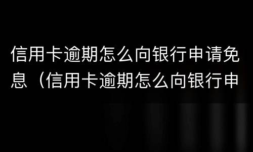 信用卡逾期怎么向银行申请免息（信用卡逾期怎么向银行申请免息贷款）