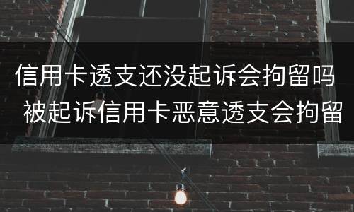 信用卡透支还没起诉会拘留吗 被起诉信用卡恶意透支会拘留吗