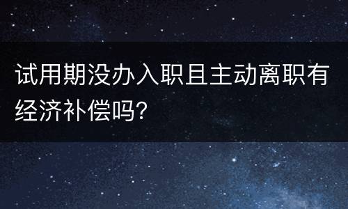 试用期没办入职且主动离职有经济补偿吗？