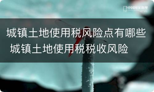 城镇土地使用税风险点有哪些 城镇土地使用税税收风险