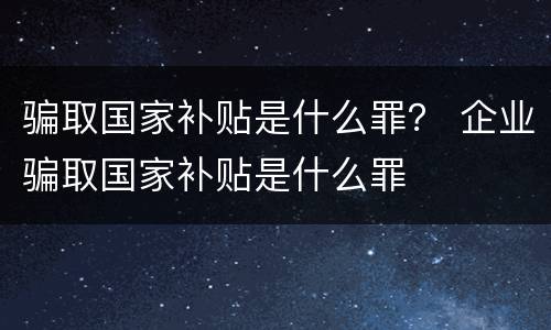 骗取国家补贴是什么罪？ 企业骗取国家补贴是什么罪