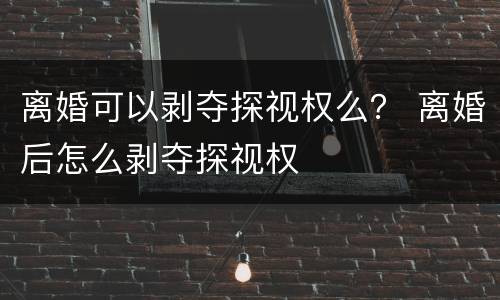 离婚可以剥夺探视权么？ 离婚后怎么剥夺探视权